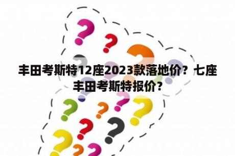 丰田考斯特12座2023款落地价？七座丰田考斯特报价？