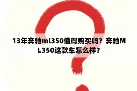 13年奔驰ml350值得购买吗？奔驰ML350这款车怎么样？