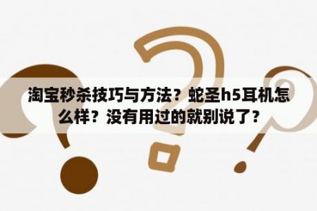 淘宝秒杀技巧与方法？蛇圣h5耳机怎么样？没有用过的就别说了？