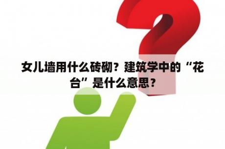 女儿墙用什么砖砌？建筑学中的“花台”是什么意思？