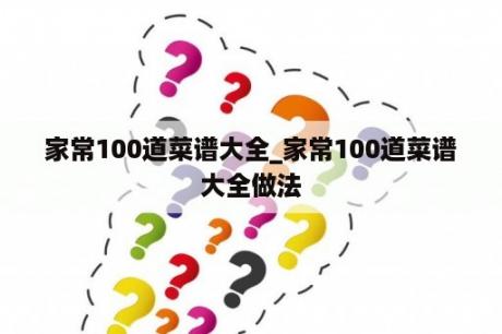 家常100道菜谱大全_家常100道菜谱大全做法