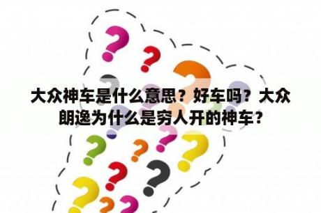 大众神车是什么意思？好车吗？大众朗逸为什么是穷人开的神车？