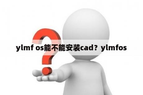 ylmf os能不能安装cad？ylmfos