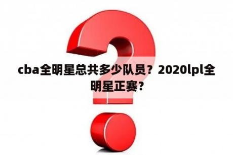 cba全明星总共多少队员？2020lpl全明星正赛？