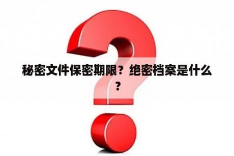 秘密文件保密期限？绝密档案是什么？