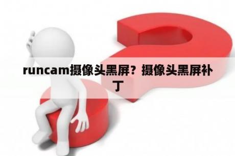 runcam摄像头黑屏？摄像头黑屏补丁