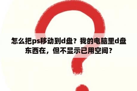 怎么把ps移动到d盘？我的电脑里d盘东西在，但不显示已用空间？