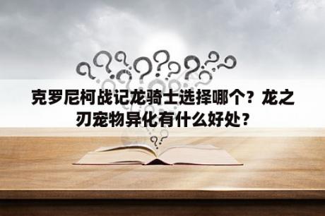 克罗尼柯战记龙骑士选择哪个？龙之刃宠物异化有什么好处？