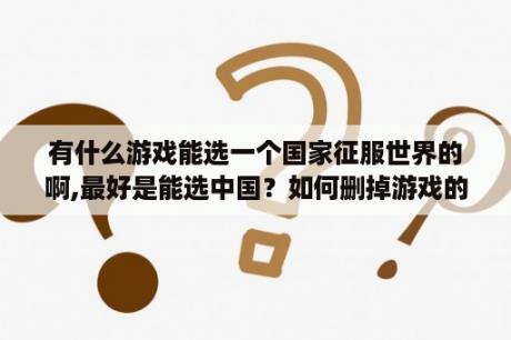 有什么游戏能选一个国家征服世界的啊,最好是能选中国？如何删掉游戏的存档？