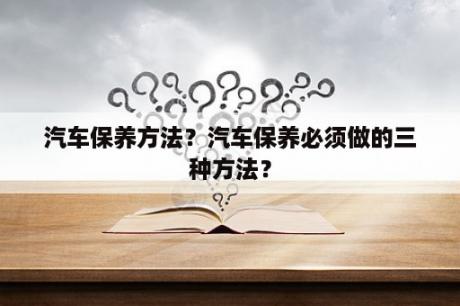 汽车保养方法？汽车保养必须做的三种方法？