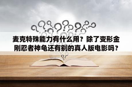 麦克特殊能力有什么用？除了变形金刚忍者神龟还有别的真人版电影吗？