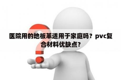 医院用的地板革适用于家庭吗？pvc复合材料优缺点？