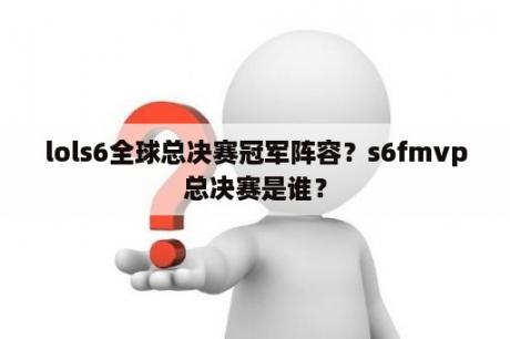 lols6全球总决赛冠军阵容？s6fmvp总决赛是谁？