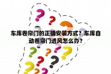 车库卷帘门的正确安装方式？车库自动卷帘门透风怎么办？