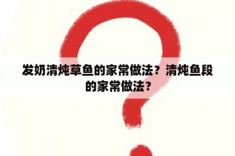 发奶清炖草鱼的家常做法？清炖鱼段的家常做法？