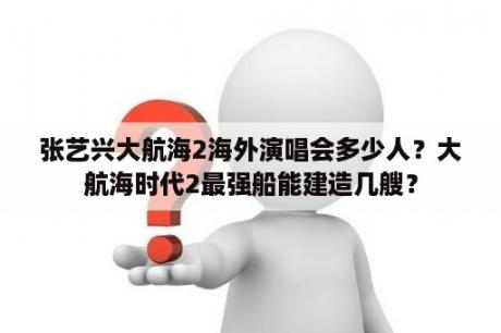 张艺兴大航海2海外演唱会多少人？大航海时代2最强船能建造几艘？