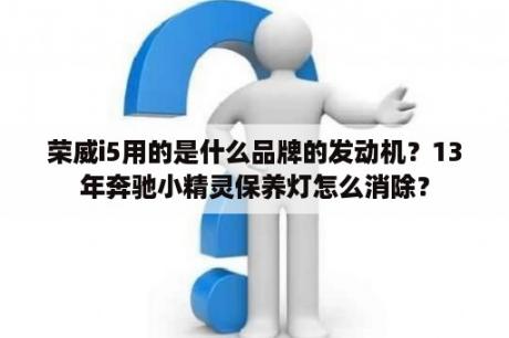 荣威i5用的是什么品牌的发动机？13年奔驰小精灵保养灯怎么消除？