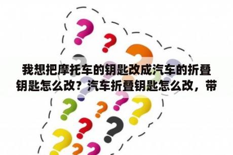 我想把摩托车的钥匙改成汽车的折叠钥匙怎么改？汽车折叠钥匙怎么改，带遥控的？