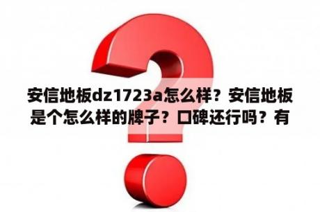 安信地板dz1723a怎么样？安信地板是个怎么样的牌子？口碑还行吗？有用过的人吗？