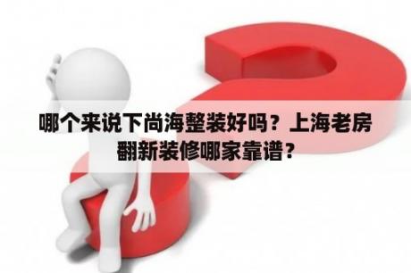 哪个来说下尚海整装好吗？上海老房翻新装修哪家靠谱？