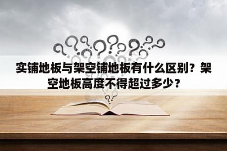 实铺地板与架空铺地板有什么区别？架空地板高度不得超过多少？