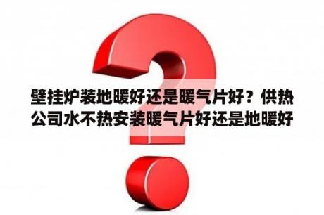 壁挂炉装地暖好还是暖气片好？供热公司水不热安装暖气片好还是地暖好？