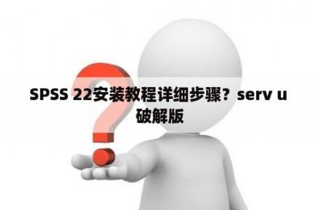 SPSS 22安装教程详细步骤？serv u 破解版