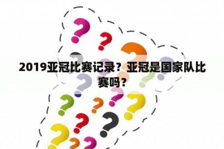 2019亚冠比赛记录？亚冠是国家队比赛吗？