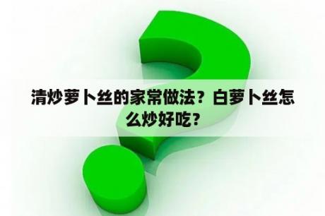 清炒萝卜丝的家常做法？白萝卜丝怎么炒好吃？