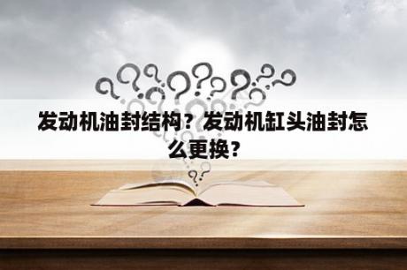 发动机油封结构？发动机缸头油封怎么更换？