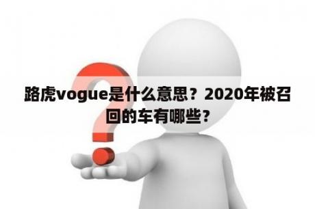 路虎vogue是什么意思？2020年被召回的车有哪些？