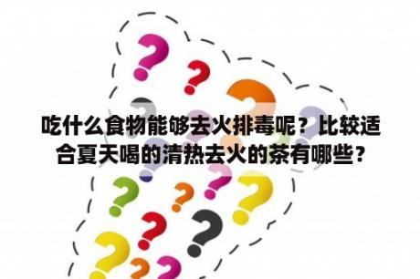 吃什么食物能够去火排毒呢？比较适合夏天喝的清热去火的茶有哪些？