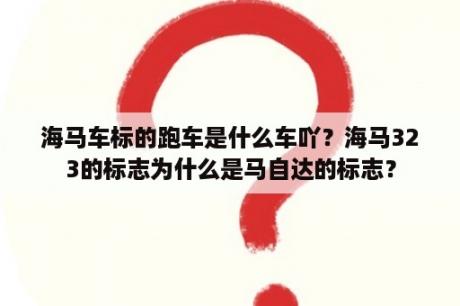 海马车标的跑车是什么车吖？海马323的标志为什么是马自达的标志？