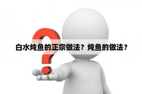 白水炖鱼的正宗做法？炖鱼的做法？