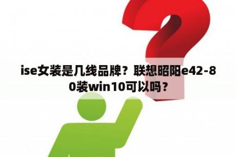 ise女装是几线品牌？联想昭阳e42-80装win10可以吗？