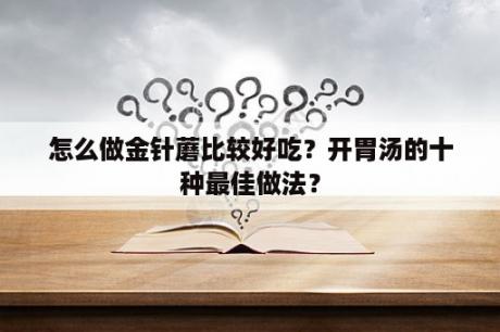 怎么做金针蘑比较好吃？开胃汤的十种最佳做法？