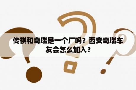 传祺和奇瑞是一个厂吗？西安奇瑞车友会怎么加入？