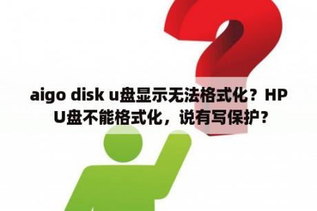 aigo disk u盘显示无法格式化？HP U盘不能格式化，说有写保护？