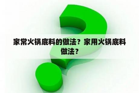 家常火锅底料的做法？家用火锅底料做法？