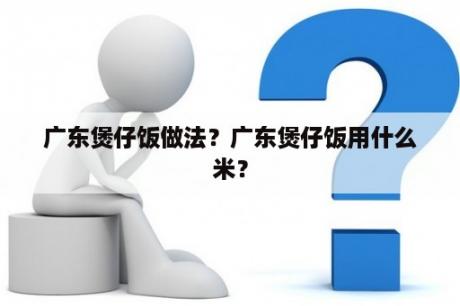 广东煲仔饭做法？广东煲仔饭用什么米？