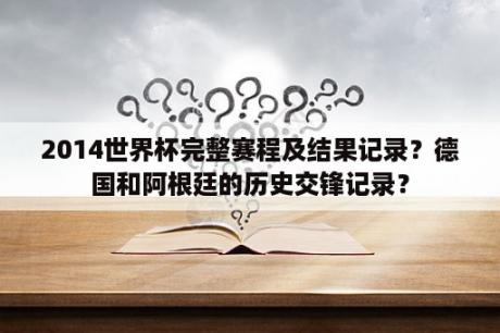 2014世界杯完整赛程及结果记录？德国和阿根廷的历史交锋记录？