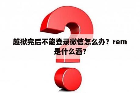 越狱完后不能登录微信怎么办？rem是什么酒？