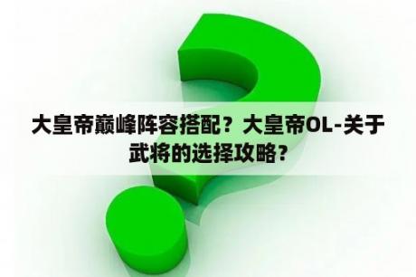 大皇帝巅峰阵容搭配？大皇帝OL-关于武将的选择攻略？