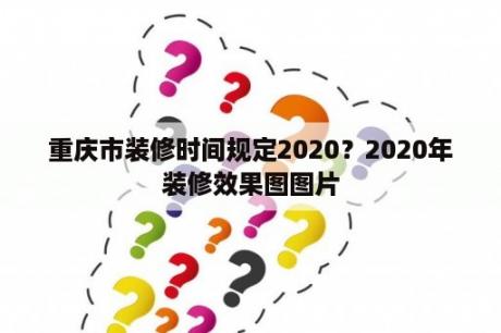 重庆市装修时间规定2020？2020年装修效果图图片