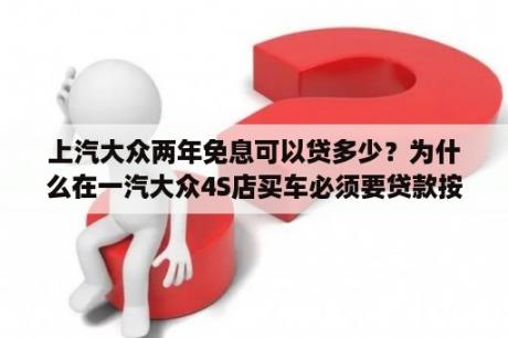 上汽大众两年免息可以贷多少？为什么在一汽大众4S店买车必须要贷款按揭啊，不然还不给你买了？