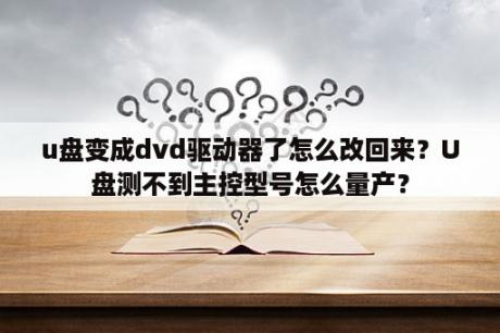 u盘变成dvd驱动器了怎么改回来？U盘测不到主控型号怎么量产？