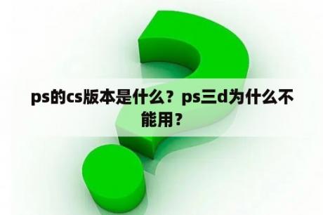 ps的cs版本是什么？ps三d为什么不能用？