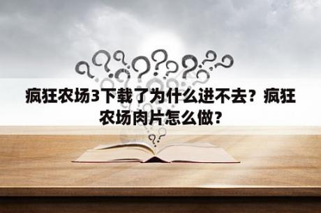 疯狂农场3下载了为什么进不去？疯狂农场肉片怎么做？