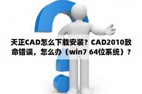 天正CAD怎么下载安装？CAD2010致命错误，怎么办（win7 64位系统）？