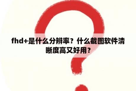 fhd+是什么分辨率？什么截图软件清晰度高又好用？